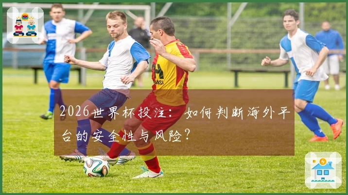 2026世界杯投注：如何判断海外平台的安全性与风险？