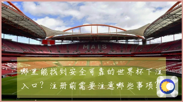 哪里能找到安全可靠的世界杯下注入口？注册前需要注意哪些事项？