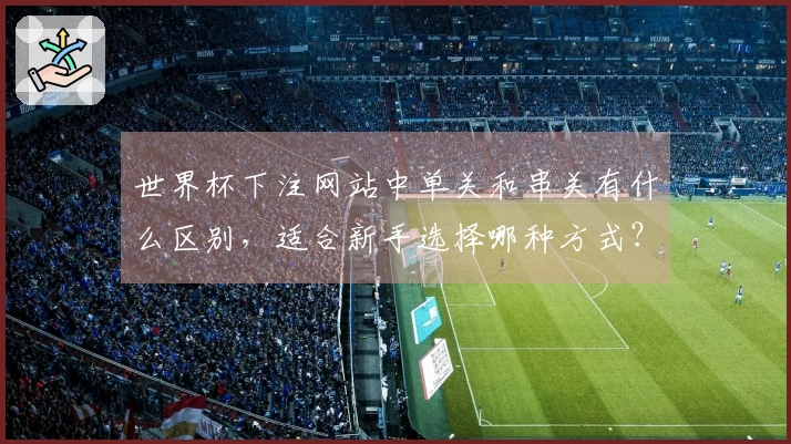 世界杯下注网站中单关和串关有什么区别，适合新手选择哪种方式？