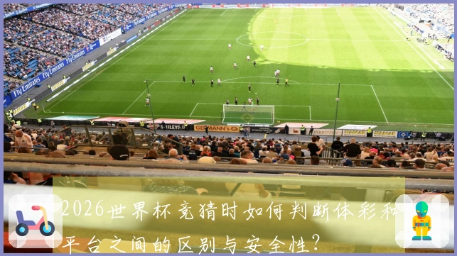 2026世界杯竞猜时如何判断体彩和平台之间的区别与安全性？