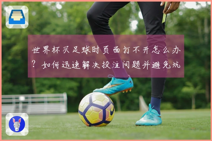 世界杯买足球时页面打不开怎么办？如何迅速解决投注问题并避免坑陷？