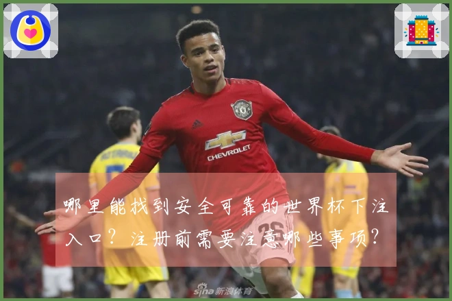 哪里能找到安全可靠的世界杯下注入口？注册前需要注意哪些事项？