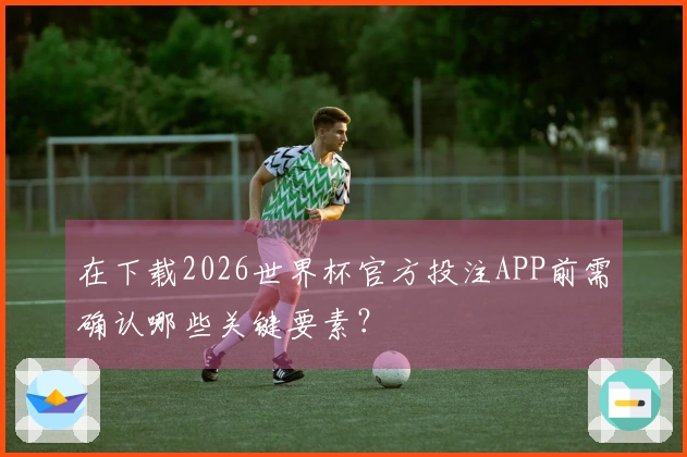 在下载2026世界杯官方投注APP前需确认哪些关键要素？