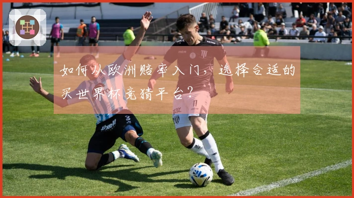 如何从欧洲赔率入门，选择合适的买世界杯竞猜平台？