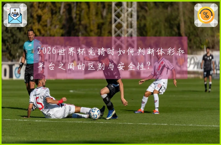 2026世界杯竞猜时如何判断体彩和平台之间的区别与安全性？
